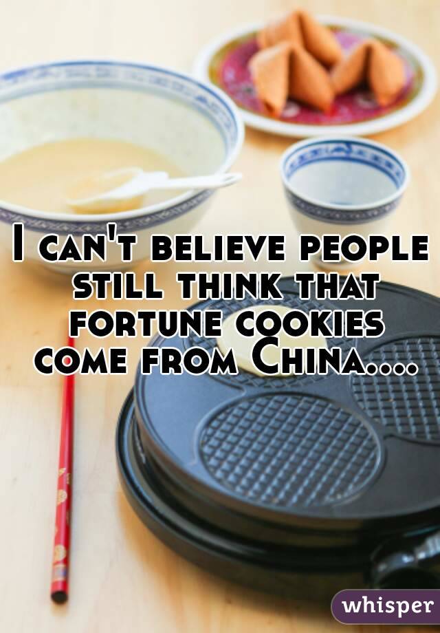 I can't believe people still think that fortune cookies come from China....