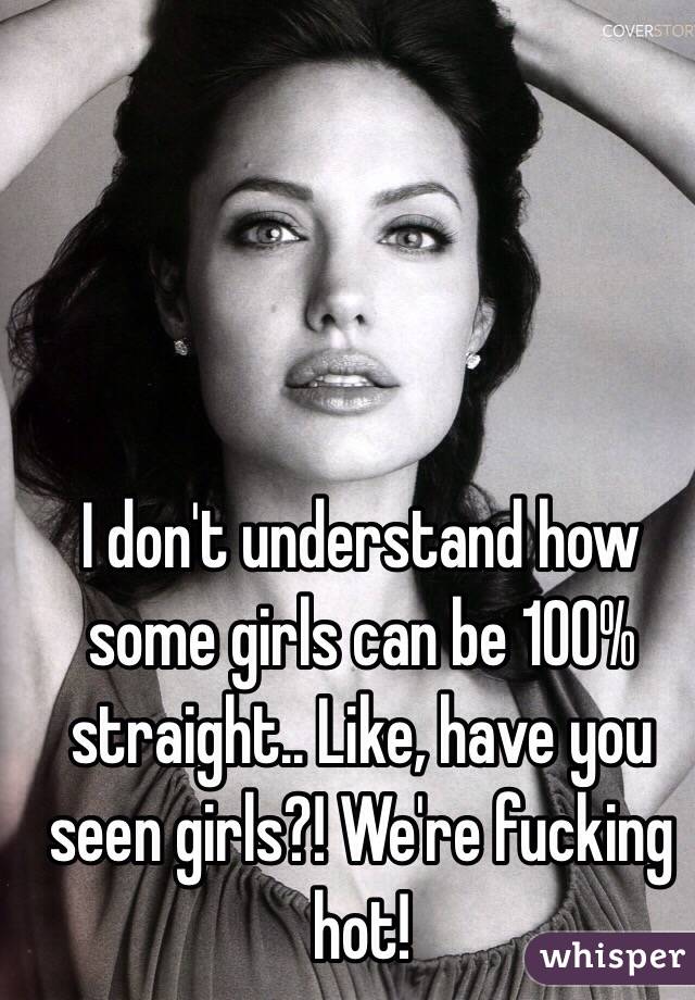 I don't understand how some girls can be 100% straight.. Like, have you seen girls?! We're fucking hot! 