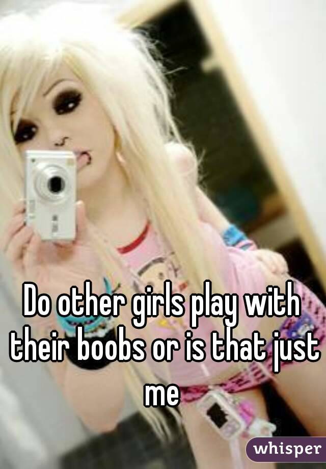 Do other girls play with their boobs or is that just me 