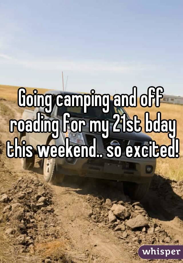 Going camping and off roading for my 21st bday this weekend.. so excited!