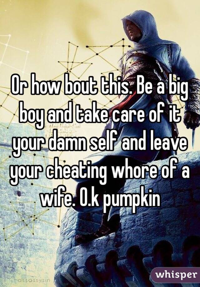 Or how bout this. Be a big boy and take care of it your damn self and leave your cheating whore of a wife. O.k pumpkin 