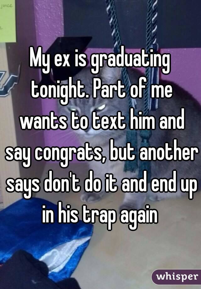 My ex is graduating tonight. Part of me wants to text him and say congrats, but another says don't do it and end up in his trap again 