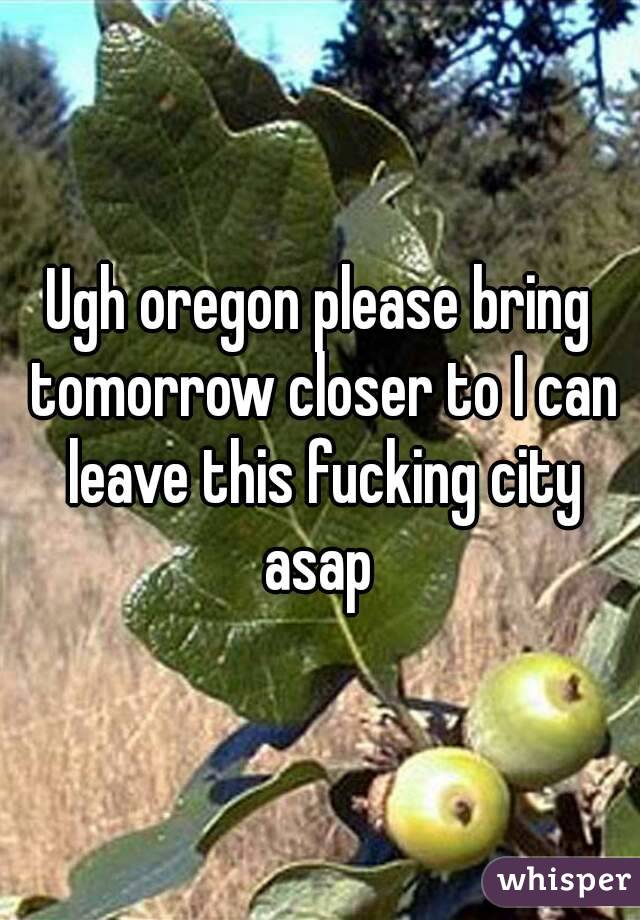 Ugh oregon please bring tomorrow closer to I can leave this fucking city asap 