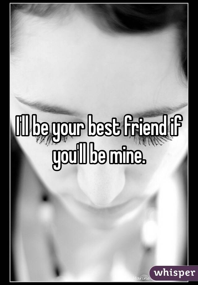 I'll be your best friend if you'll be mine.