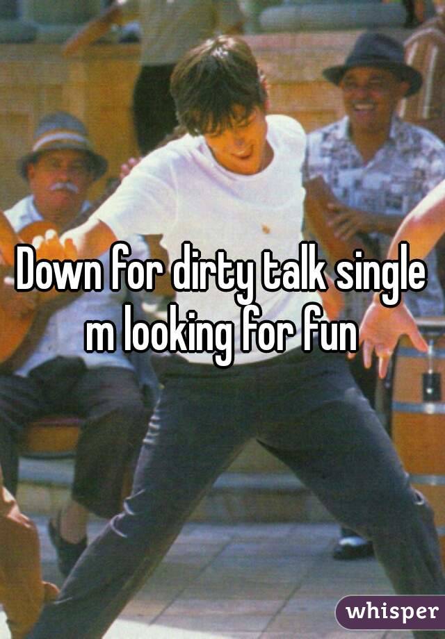 Down for dirty talk single m looking for fun 