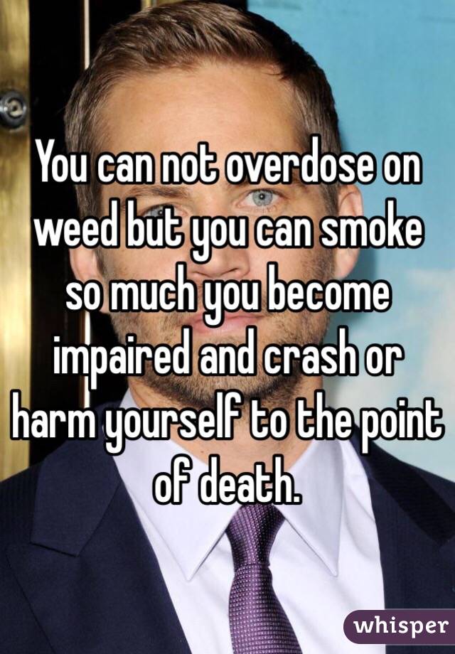 You can not overdose on weed but you can smoke so much you become impaired and crash or harm yourself to the point of death. 