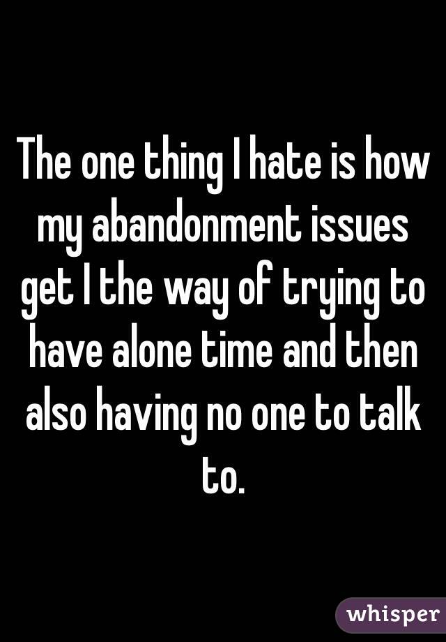 The one thing I hate is how my abandonment issues get I the way of trying to have alone time and then also having no one to talk to. 