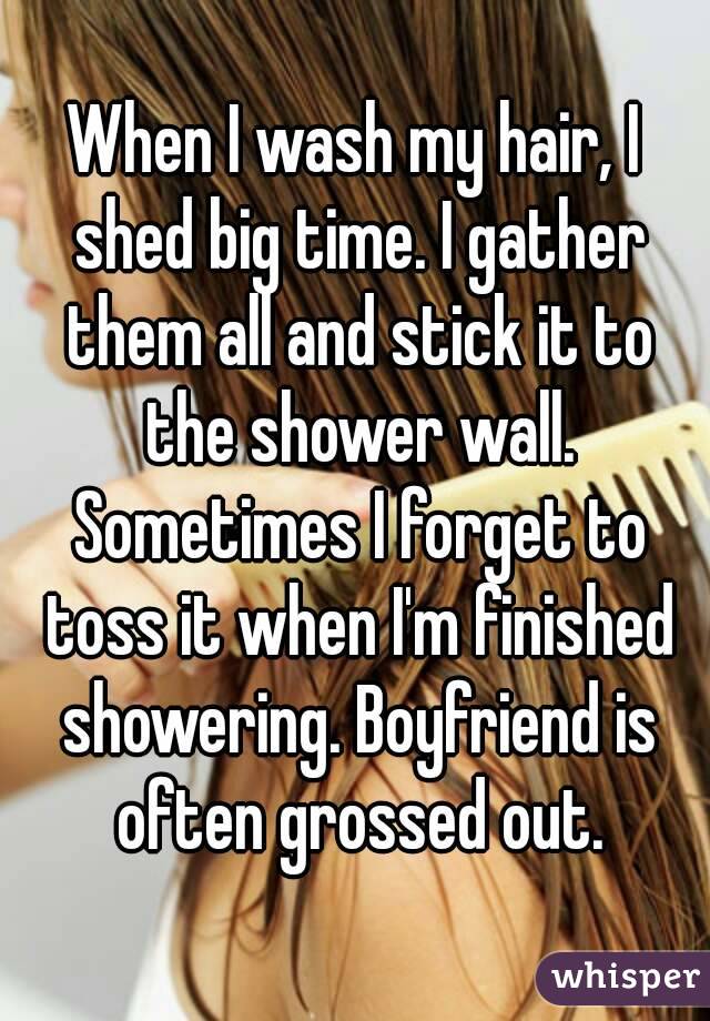 When I wash my hair, I shed big time. I gather them all and stick it to the shower wall. Sometimes I forget to toss it when I'm finished showering. Boyfriend is often grossed out.