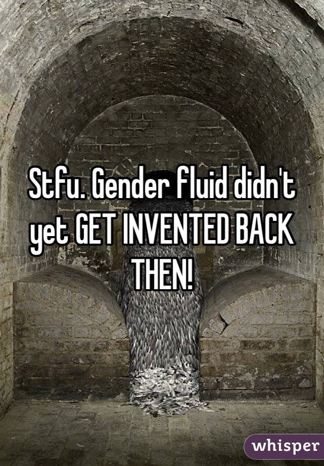 Stfu. Gender fluid didn't yet GET INVENTED BACK THEN!