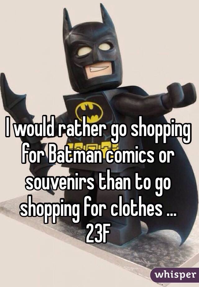 I would rather go shopping for Batman comics or souvenirs than to go shopping for clothes ... 
23F 