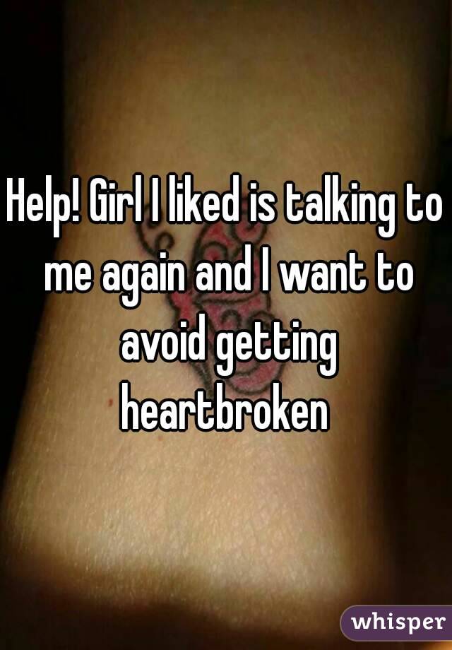 Help! Girl I liked is talking to me again and I want to avoid getting heartbroken 