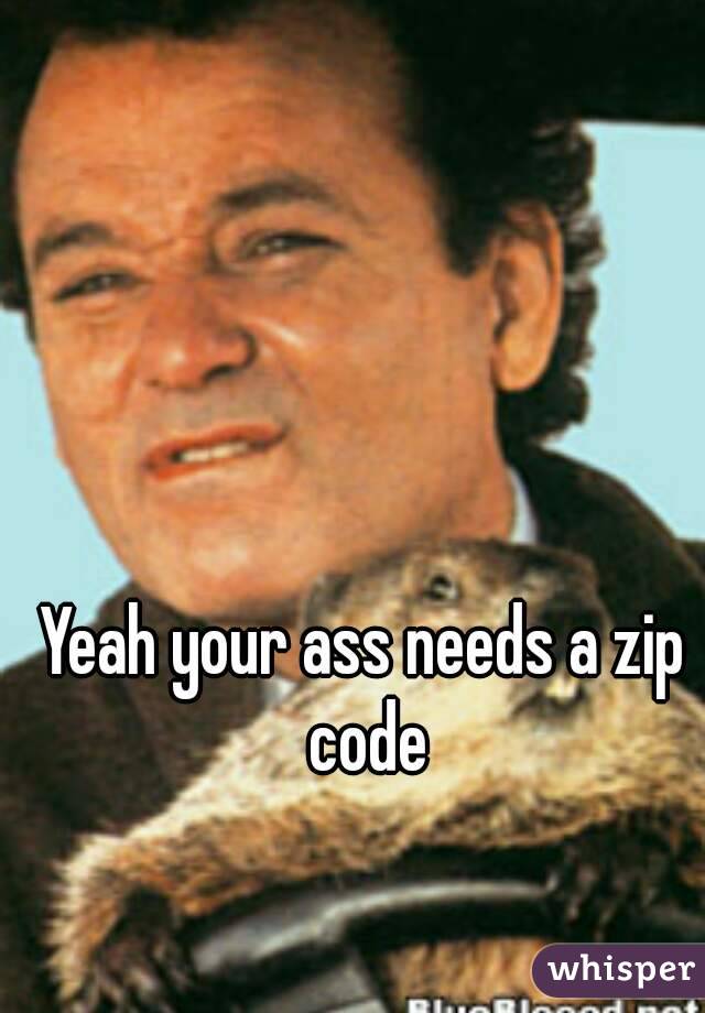 Yeah your ass needs a zip code