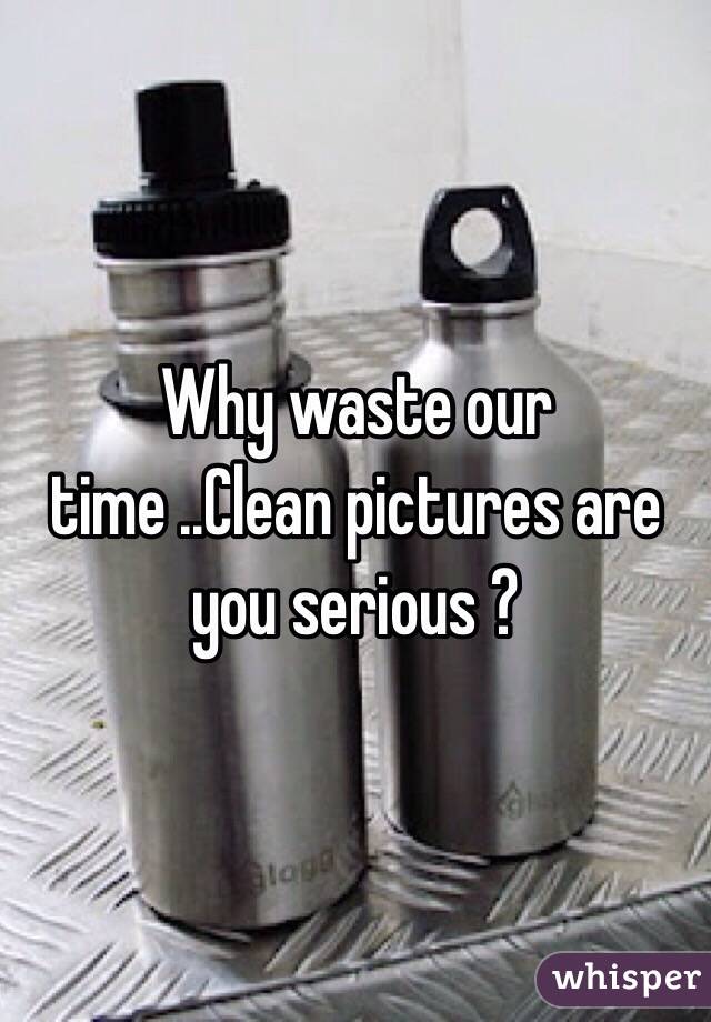 Why waste our time ..Clean pictures are you serious ? 