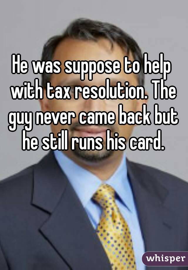 He was suppose to help with tax resolution. The guy never came back but he still runs his card.