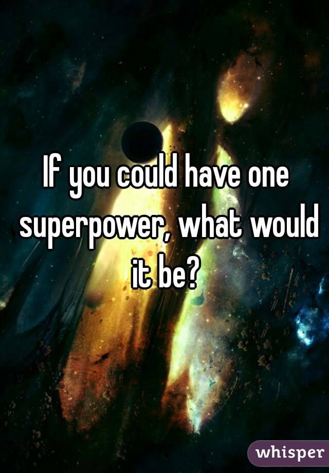 If you could have one superpower, what would it be? 