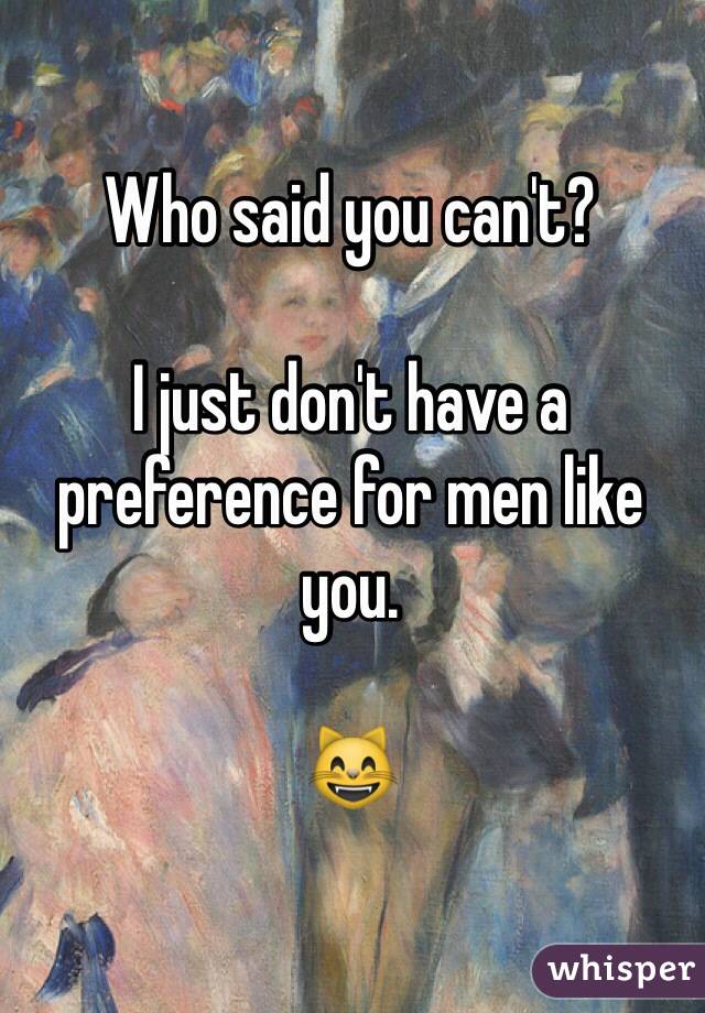 Who said you can't? 

I just don't have a preference for men like you. 

😸