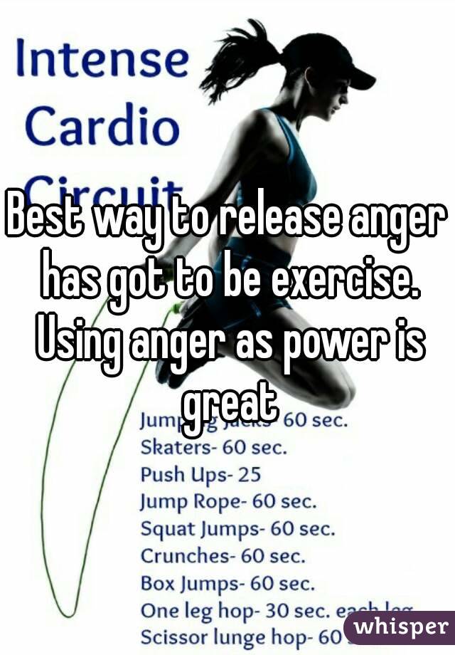 Best way to release anger has got to be exercise. Using anger as power is great