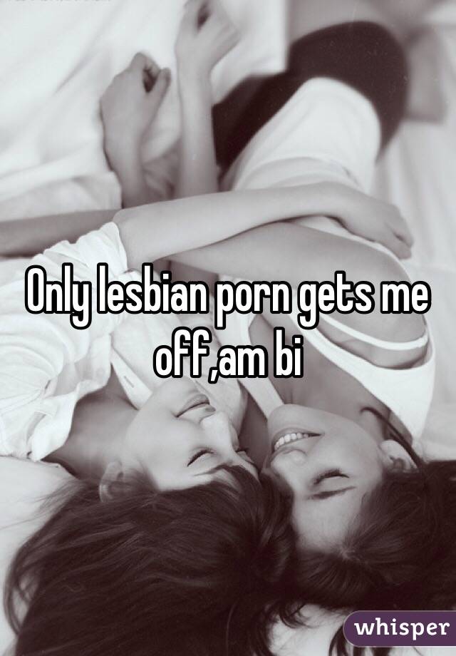 Only lesbian porn gets me off,am bi