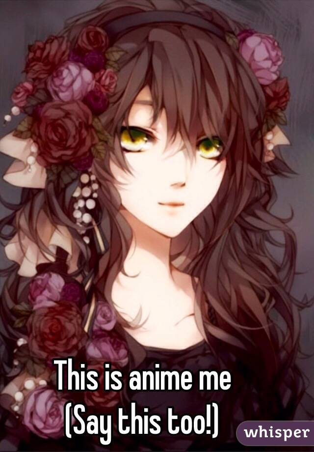 This is anime me 
(Say this too!)