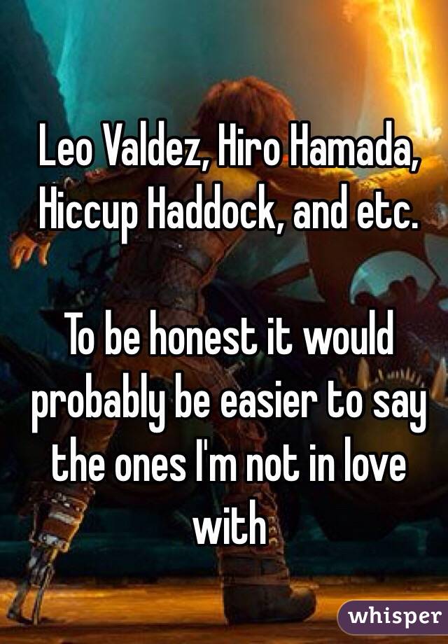 Leo Valdez, Hiro Hamada, Hiccup Haddock, and etc.

To be honest it would probably be easier to say the ones I'm not in love with  