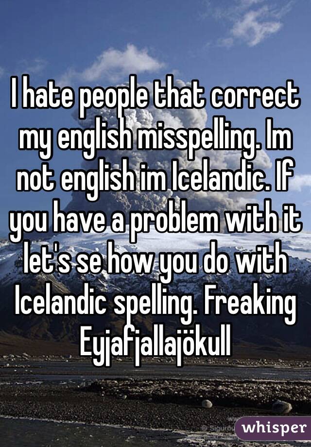 I hate people that correct my english misspelling. Im not english im Icelandic. If you have a problem with it let's se how you do with Icelandic spelling. Freaking Eyjafjallajökull