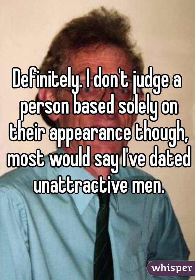 Definitely. I don't judge a person based solely on their appearance though, most would say I've dated unattractive men.