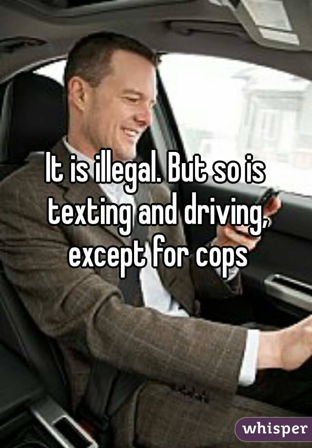 It is illegal. But so is texting and driving, except for cops