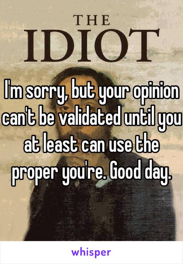 I'm sorry, but your opinion can't be validated until you at least can use the proper you're. Good day.