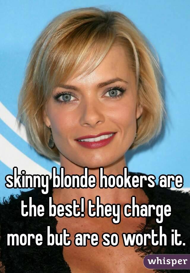 skinny blonde hookers are the best! they charge more but are so worth it.