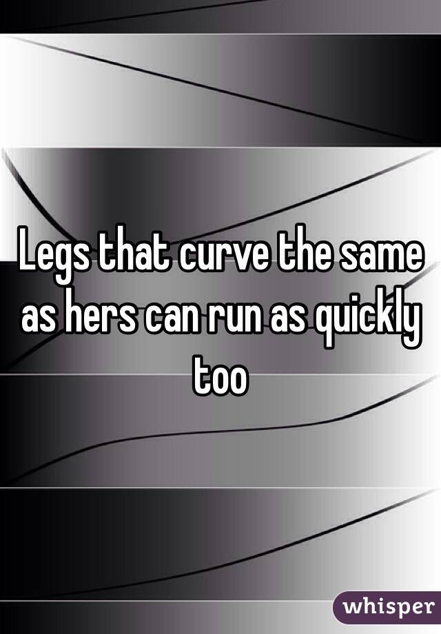 Legs that curve the same as hers can run as quickly too