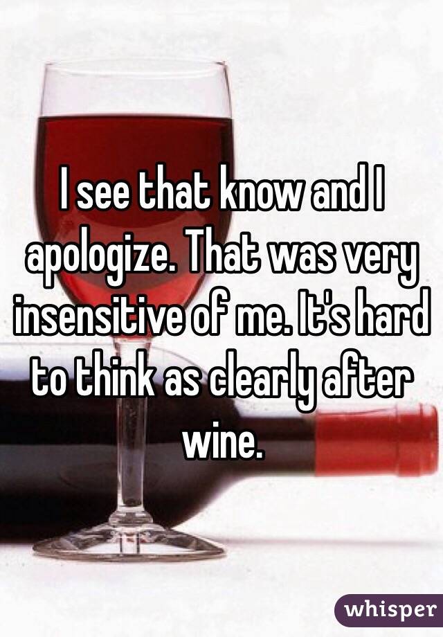 I see that know and I apologize. That was very insensitive of me. It's hard to think as clearly after wine.
