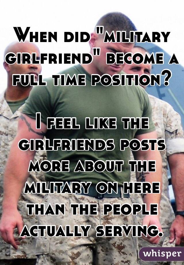 When did "military girlfriend" become a full time position?

I feel like the girlfriends posts more about the military on here than the people actually serving.