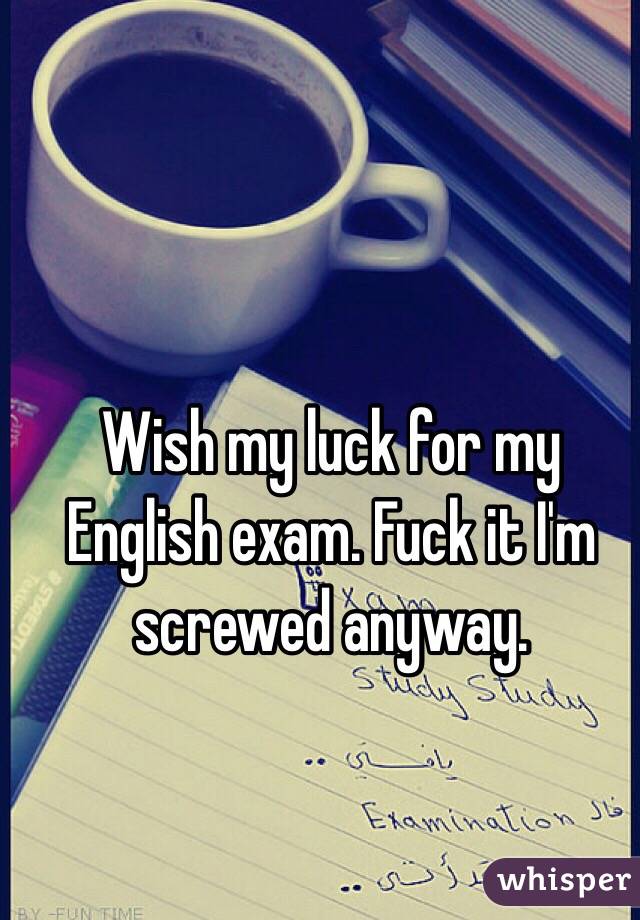 Wish my luck for my English exam. Fuck it I'm screwed anyway.