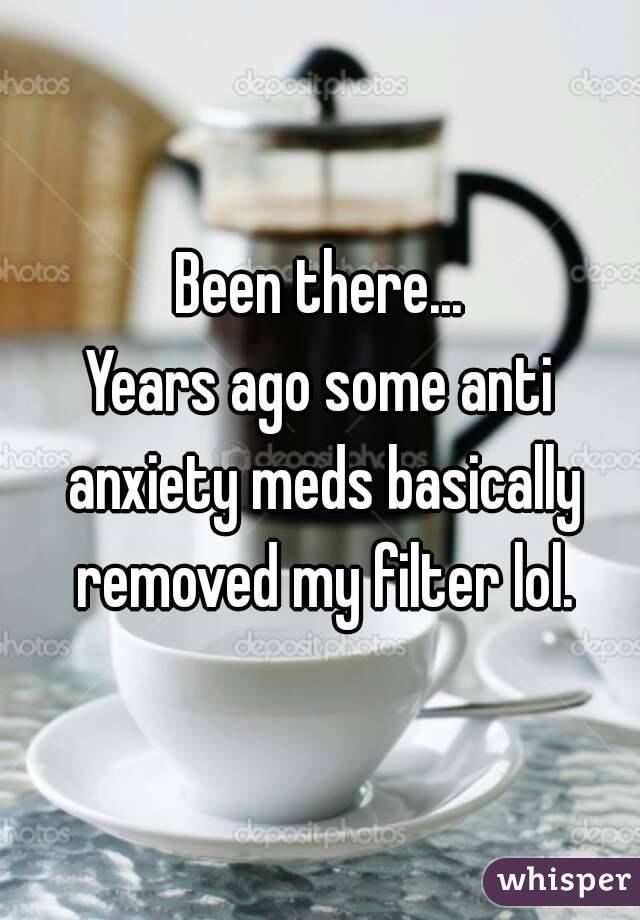 Been there...
Years ago some anti anxiety meds basically removed my filter lol.