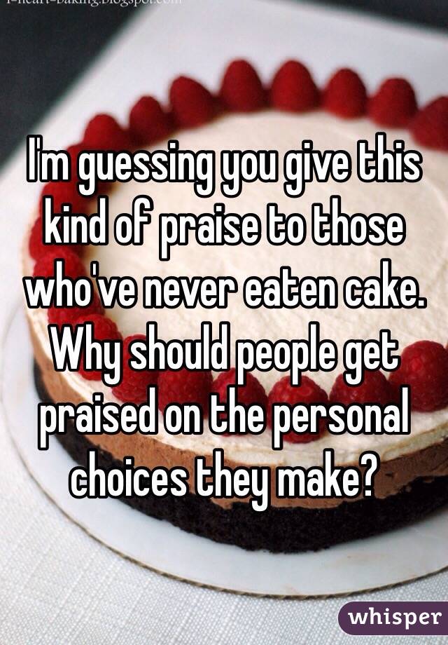 I'm guessing you give this kind of praise to those who've never eaten cake. 
Why should people get praised on the personal choices they make?