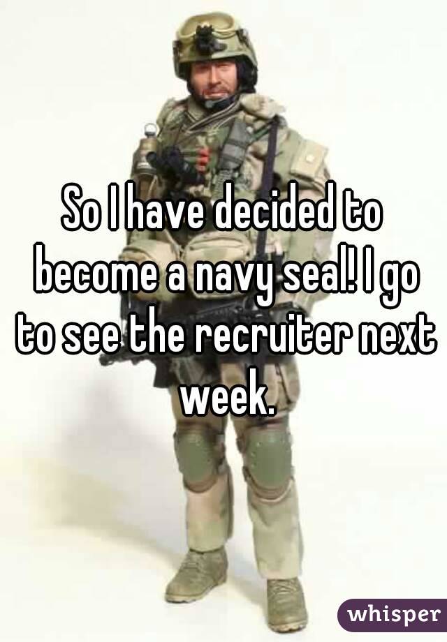 So I have decided to become a navy seal! I go to see the recruiter next week.
