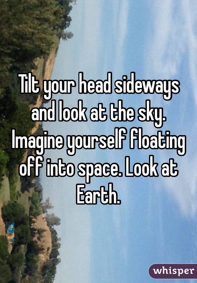 Tilt your head sideways and look at the sky. Imagine yourself floating off into space. Look at Earth. 