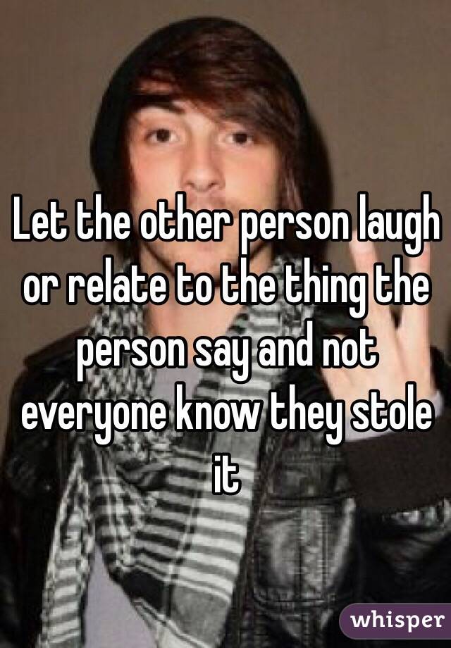 Let the other person laugh or relate to the thing the person say and not everyone know they stole it 