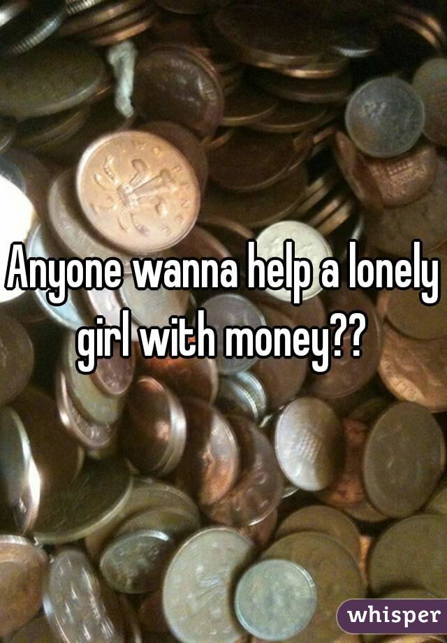 Anyone wanna help a lonely girl with money?? 