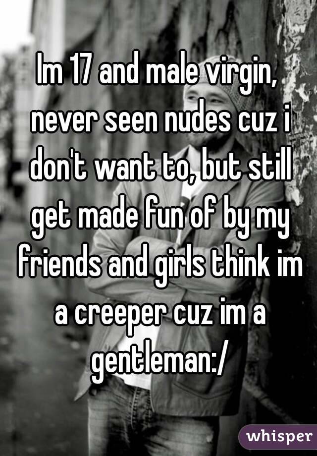 Im 17 and male virgin, never seen nudes cuz i don't want to, but still get made fun of by my friends and girls think im a creeper cuz im a gentleman:/