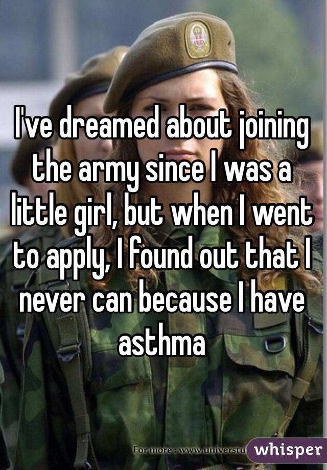 I've dreamed about joining the army since I was a little girl, but when I went to apply, I found out that I never can because I have asthma