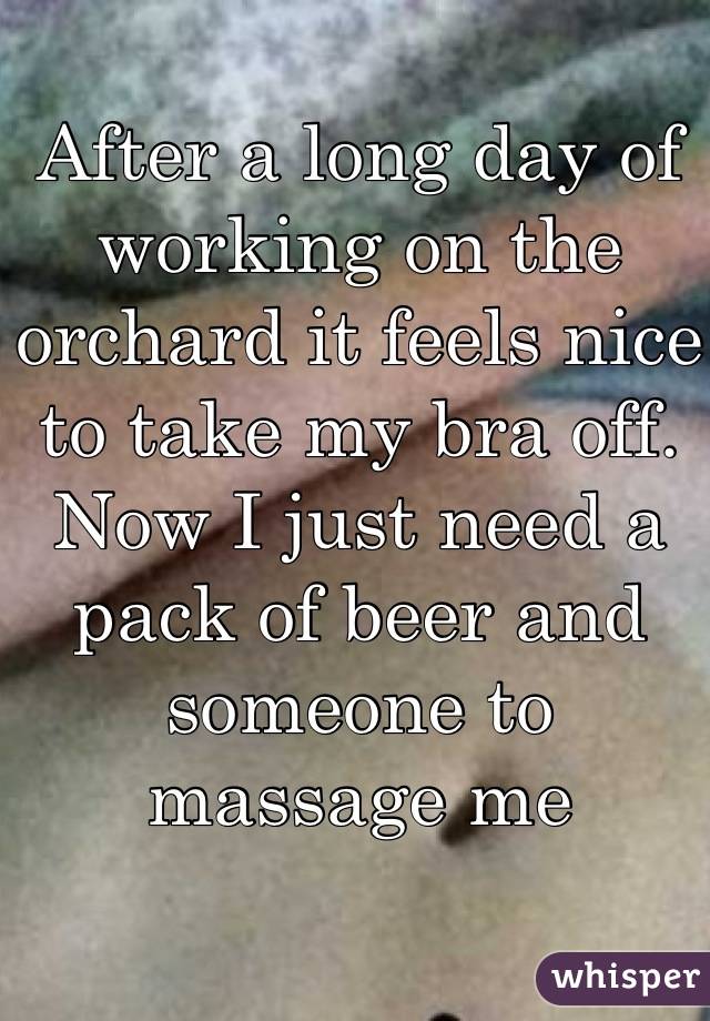 After a long day of working on the orchard it feels nice to take my bra off. Now I just need a pack of beer and someone to massage me