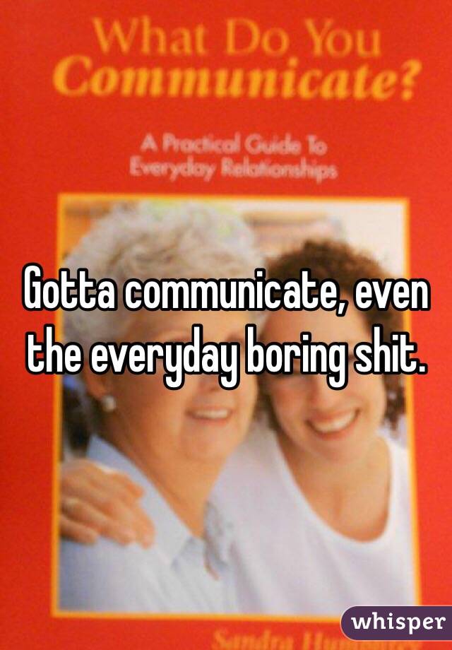 Gotta communicate, even the everyday boring shit.