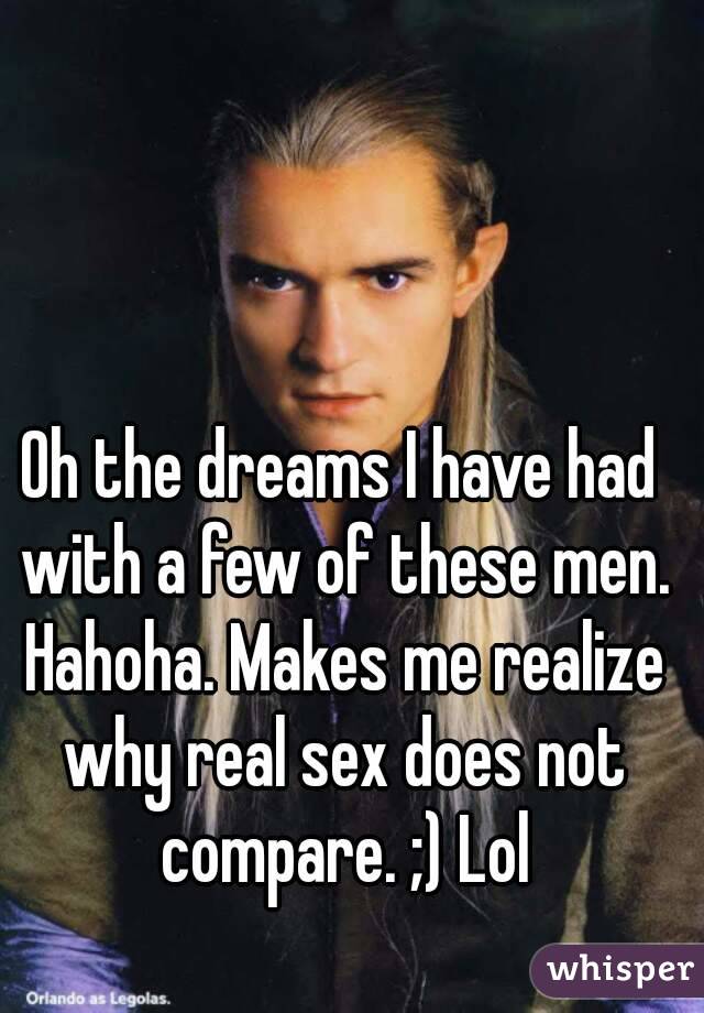 Oh the dreams I have had with a few of these men. Hahoha. Makes me realize why real sex does not compare. ;) Lol