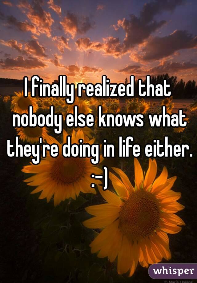 I finally realized that nobody else knows what they're doing in life either. :-)