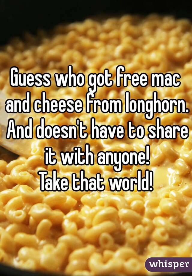 Guess who got free mac and cheese from longhorn. And doesn't have to share it with anyone!
Take that world!