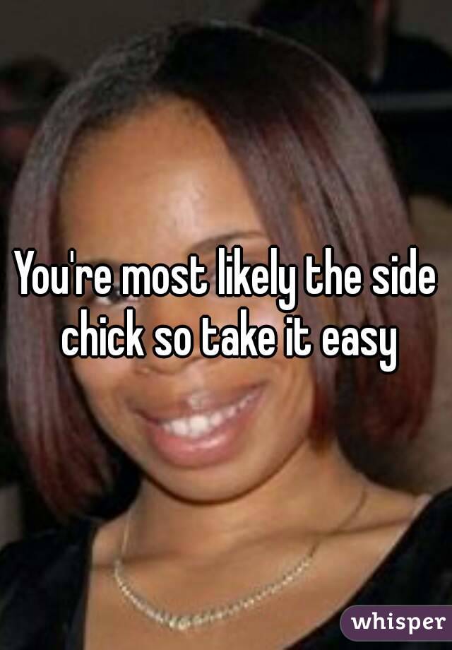 You're most likely the side chick so take it easy