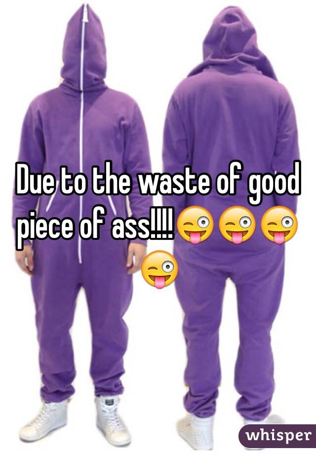 Due to the waste of good piece of ass!!!!😜😜😜😜