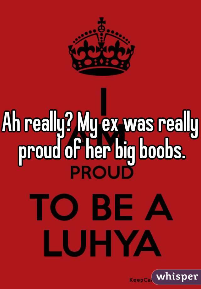 Ah really? My ex was really proud of her big boobs.