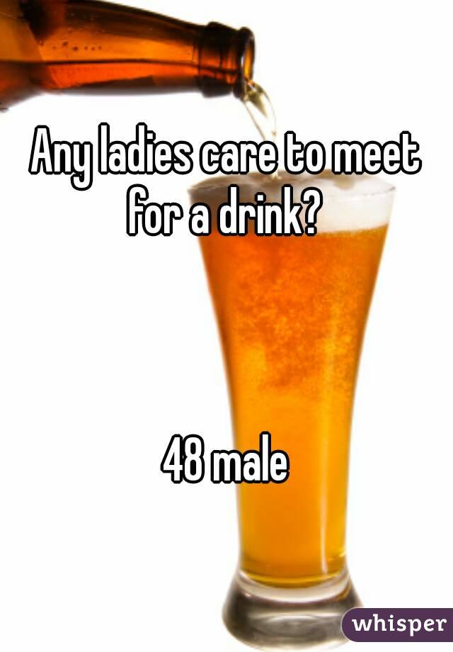 Any ladies care to meet for a drink? 



48 male